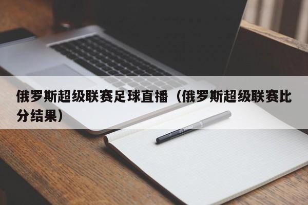 俄罗斯超级联赛足球直播（俄罗斯超级联赛比分结果）