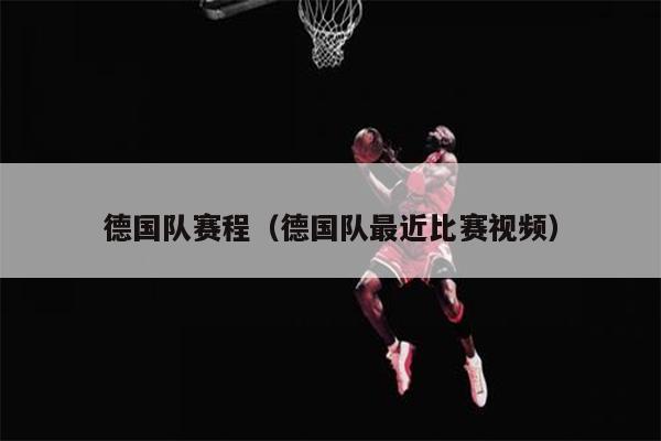 德国队赛程（德国队最近比赛视频）