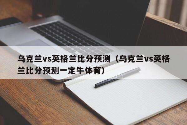 乌克兰vs英格兰比分预测（乌克兰vs英格兰比分预测一定牛体育）