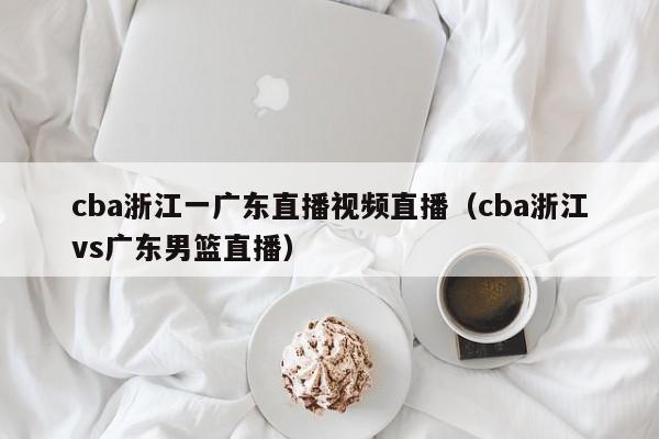 cba浙江一广东直播视频直播（cba浙江vs广东男篮直播）