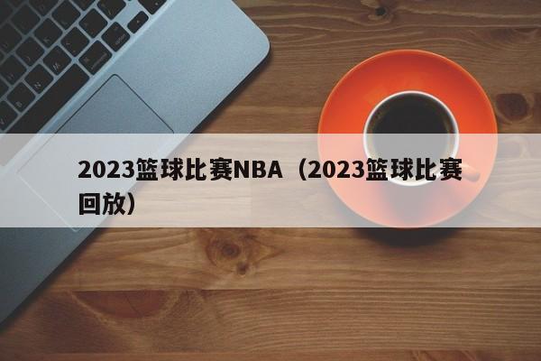 2023篮球比赛NBA（2023篮球比赛回放）