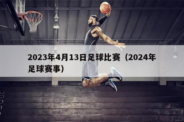 2023年4月13日足球比赛（2024年足球赛事）
