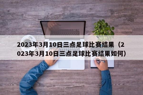 2023年3月10日三点足球比赛结果（2023年3月10日三点足球比赛结果如何）