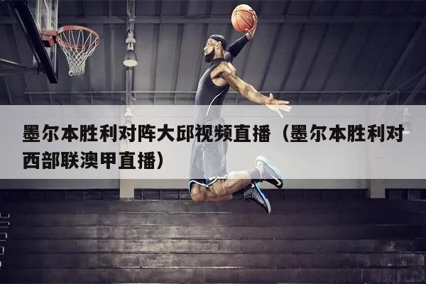 墨尔本胜利对阵大邱视频直播（墨尔本胜利对西部联澳甲直播）