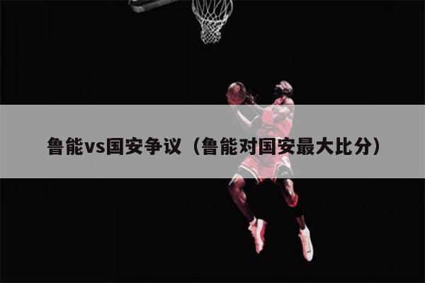 鲁能vs国安争议（鲁能对国安最大比分）