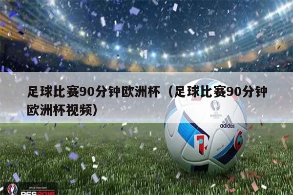 足球比赛90分钟欧洲杯（足球比赛90分钟欧洲杯视频）