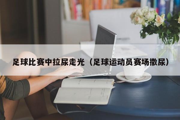 足球比赛中拉尿走光（足球运动员赛场撒尿）