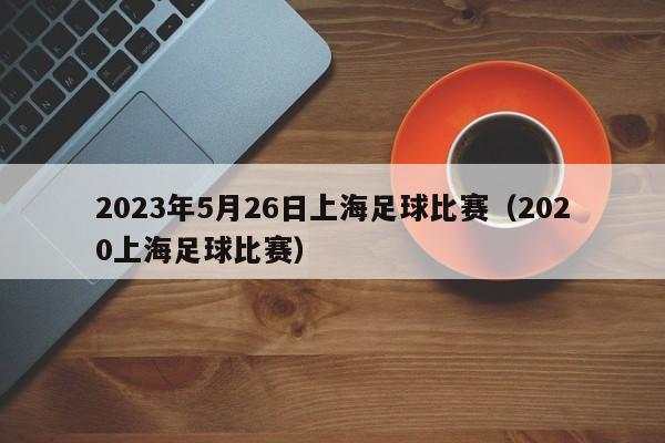 2023年5月26日上海足球比赛（2020上海足球比赛）