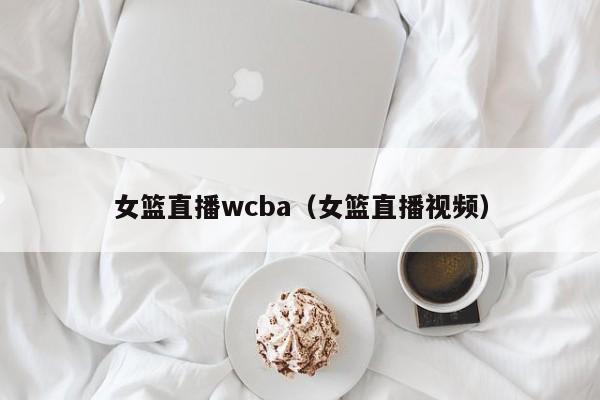 女篮直播wcba（女篮直播视频）