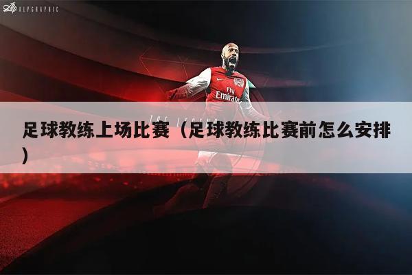 足球教练上场比赛（足球教练比赛前怎么安排）