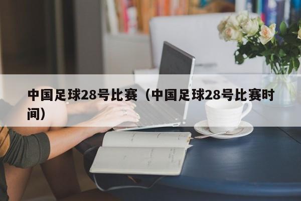 中国足球28号比赛（中国足球28号比赛时间）