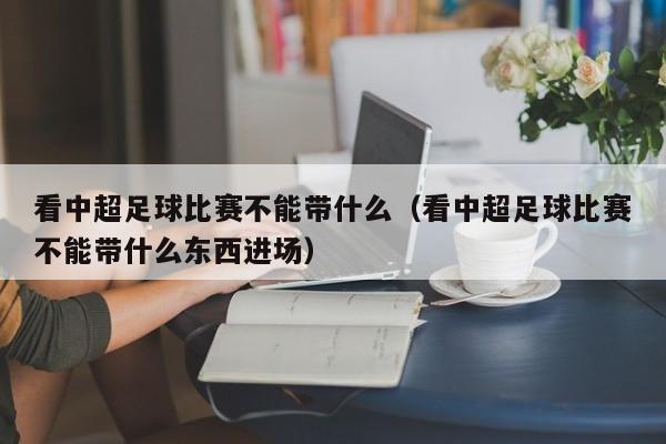 看中超足球比赛不能带什么（看中超足球比赛不能带什么东西进场）