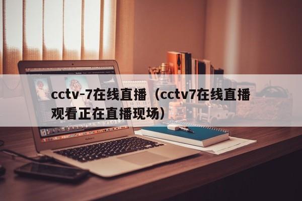 cctv-7在线直播（cctv7在线直播观看正在直播现场）