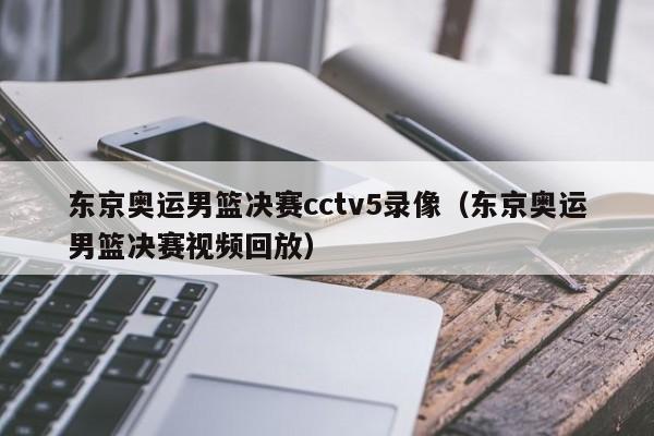 东京奥运男篮决赛cctv5录像（东京奥运男篮决赛视频回放）