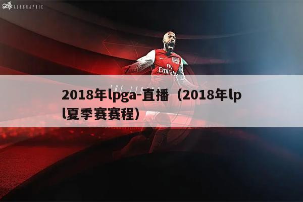 2018年lpga-直播（2018年lpl夏季赛赛程）