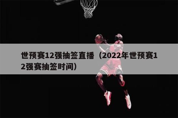 世预赛12强抽签直播（2022年世预赛12强赛抽签时间）