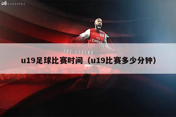 u19足球比赛时间（u19比赛多少分钟）