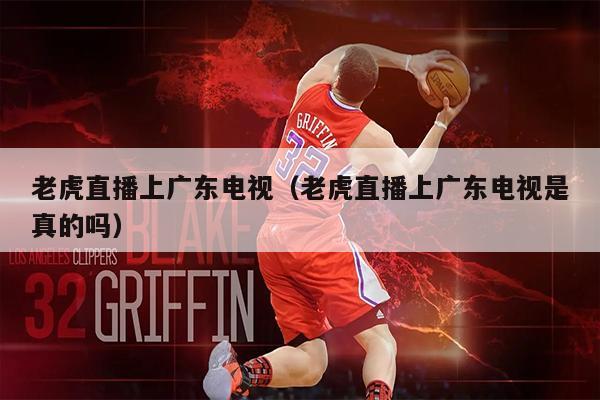 老虎直播上广东电视（老虎直播上广东电视是真的吗）