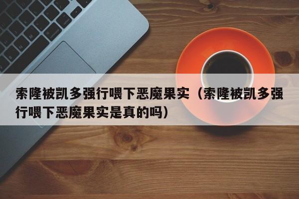 索隆被凯多强行喂下恶魔果实（索隆被凯多强行喂下恶魔果实是真的吗）