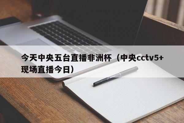 今天中央五台直播非洲杯（中央cctv5+现场直播今日）