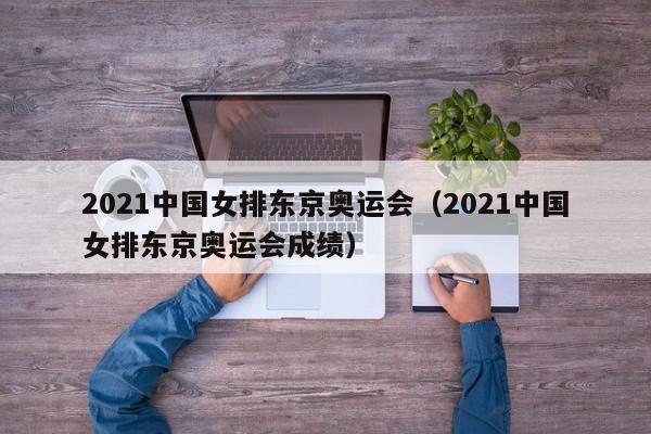 2021中国女排东京奥运会（2021中国女排东京奥运会成绩）