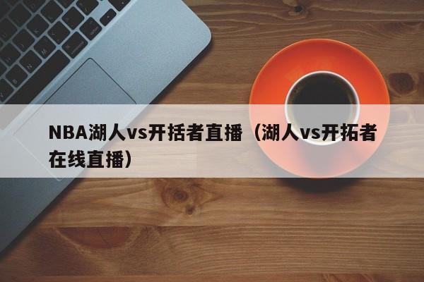 NBA湖人vs开括者直播（湖人vs开拓者在线直播）