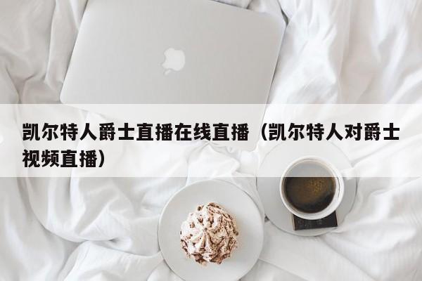 凯尔特人爵士直播在线直播（凯尔特人对爵士视频直播）