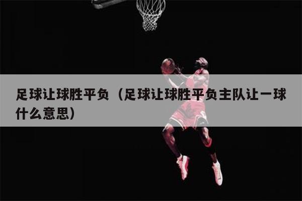 足球让球胜平负（足球让球胜平负主队让一球什么意思）