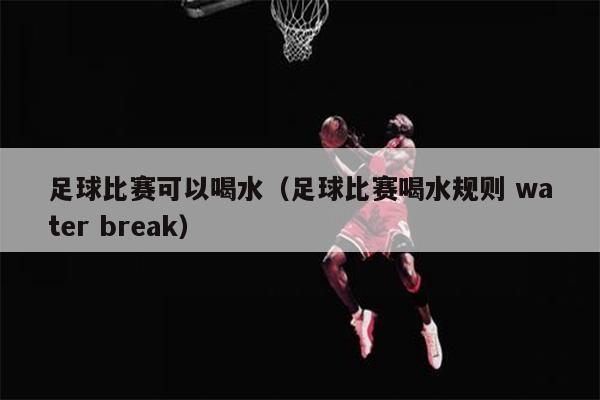 足球比赛可以喝水（足球比赛喝水规则 water break）