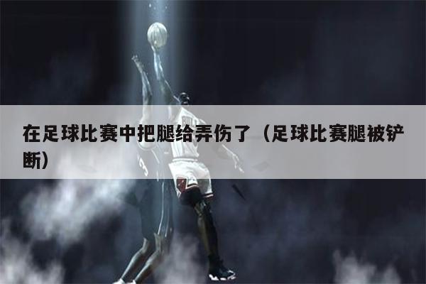 在足球比赛中把腿给弄伤了（足球比赛腿被铲断）