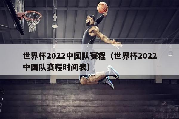 世界杯2022中国队赛程（世界杯2022中国队赛程时间表）