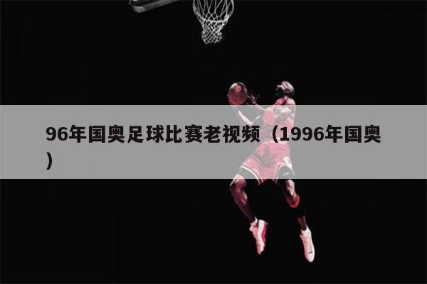 96年国奥足球比赛老视频（1996年国奥）