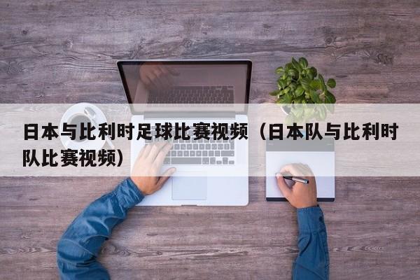 日本与比利时足球比赛视频（日本队与比利时队比赛视频）