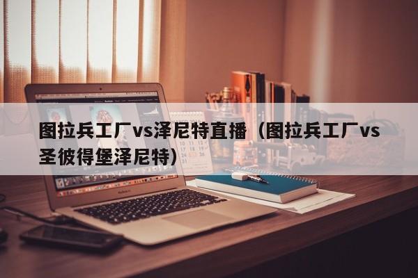 图拉兵工厂vs泽尼特直播（图拉兵工厂vs圣彼得堡泽尼特）