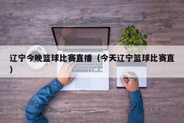 辽宁今晚篮球比赛直播（今天辽宁篮球比赛直）