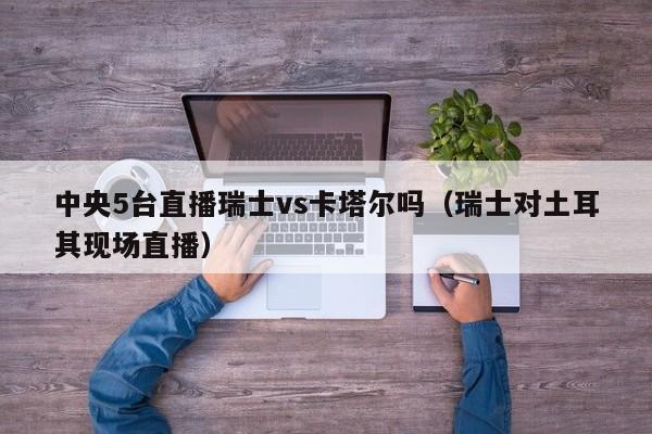 中央5台直播瑞士vs卡塔尔吗（瑞士对土耳其现场直播）