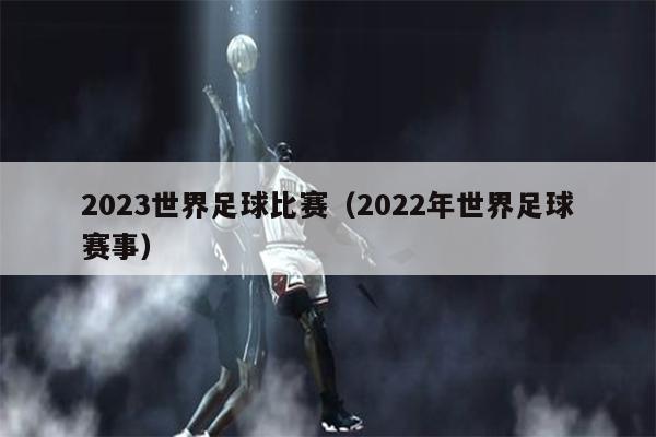 2023世界足球比赛（2022年世界足球赛事）