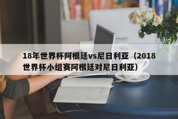 18年世界杯阿根廷vs尼日利亚（2018世界杯小组赛阿根廷对尼日利亚）