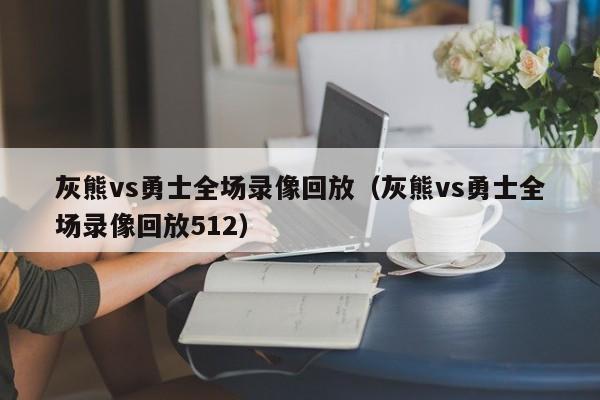 灰熊vs勇士全场录像回放（灰熊vs勇士全场录像回放512）