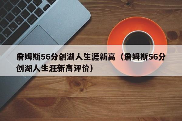 詹姆斯56分创湖人生涯新高（詹姆斯56分创湖人生涯新高评价）