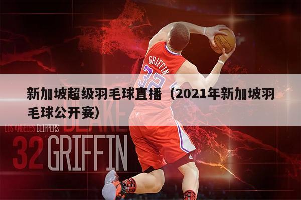 新加坡超级羽毛球直播（2021年新加坡羽毛球公开赛）