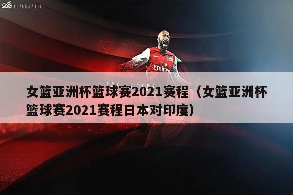 女篮亚洲杯篮球赛2021赛程（女篮亚洲杯篮球赛2021赛程日本对印度）
