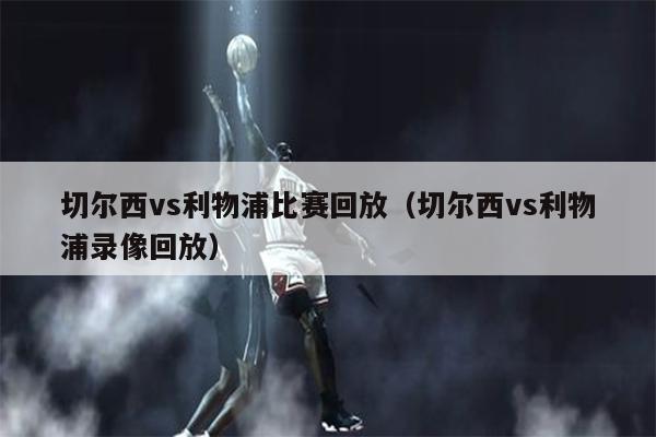 切尔西vs利物浦比赛回放（切尔西vs利物浦录像回放）