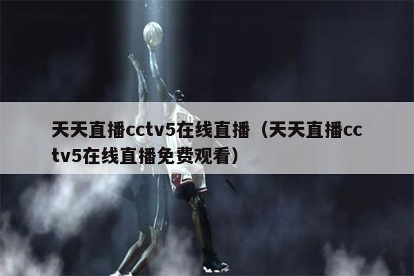 天天直播cctv5在线直播（天天直播cctv5在线直播免费观看）