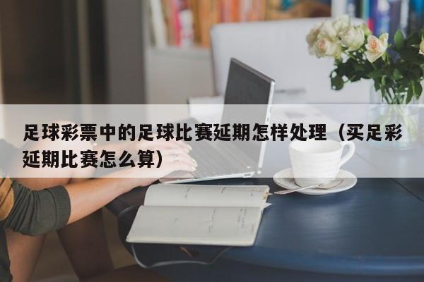 足球彩票中的足球比赛延期怎样处理（买足彩延期比赛怎么算）