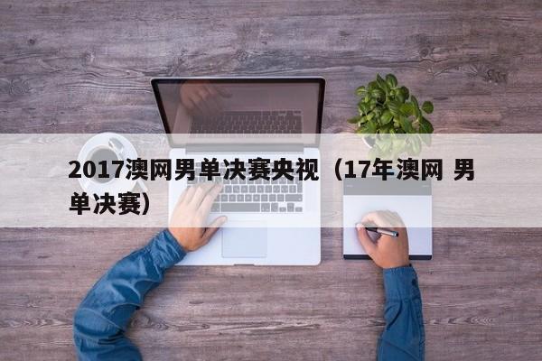 2017澳网男单决赛央视（17年澳网 男单决赛）