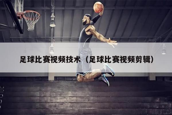 足球比赛视频技术（足球比赛视频剪辑）