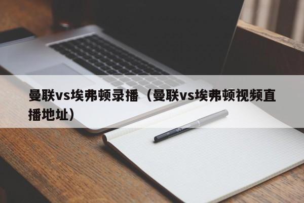 曼联vs埃弗顿录播（曼联vs埃弗顿视频直播地址）