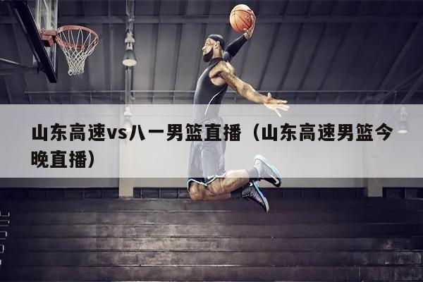 山东高速vs八一男篮直播（山东高速男篮今晚直播）