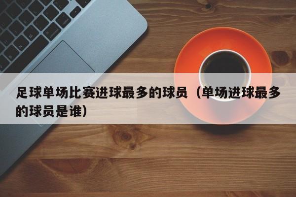 足球单场比赛进球最多的球员（单场进球最多的球员是谁）